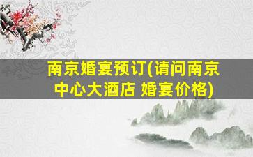 南京婚宴预订(请问南京中心大酒店 婚宴价格)